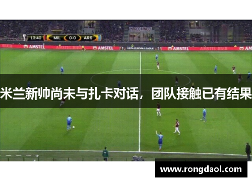 米兰新帅尚未与扎卡对话,团队接触已有结果
